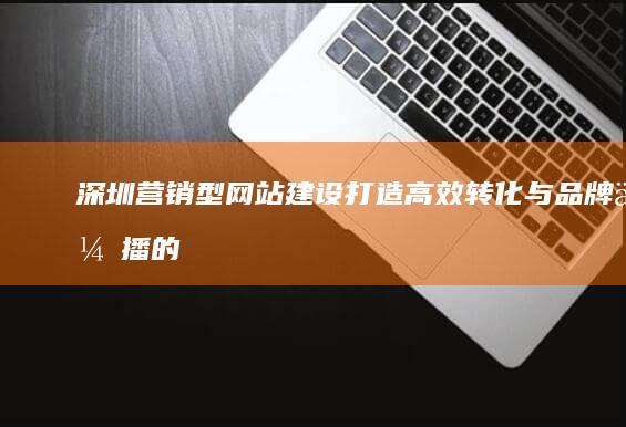 深圳营销型网站建设：打造高效转化与品牌传播的互联网门户