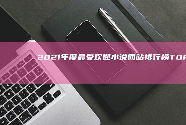 2021年度最受欢迎小说网站排行榜TOP10揭秘